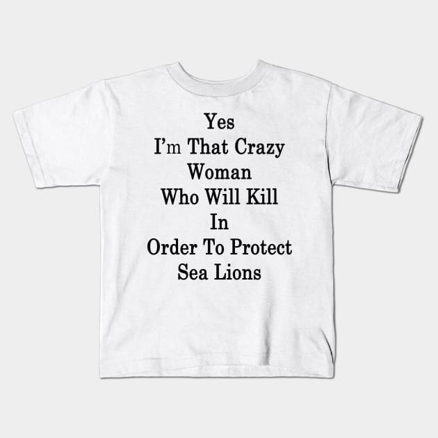 Yes I'm That Crazy Woman Who Will Kill In Order To Protect Sea Lions Kids T-Shirt by supernova23